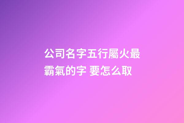 公司名字五行屬火最霸氣的字 要怎么取-第1張-公司起名-玄機派